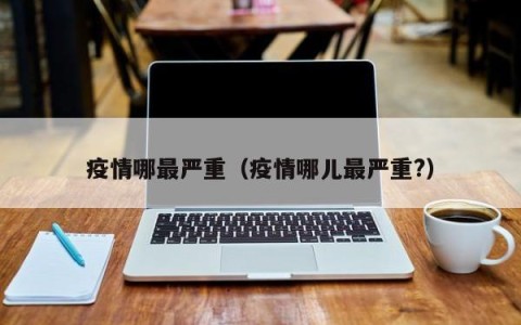 疫情哪最严重（疫情哪儿最严重？）